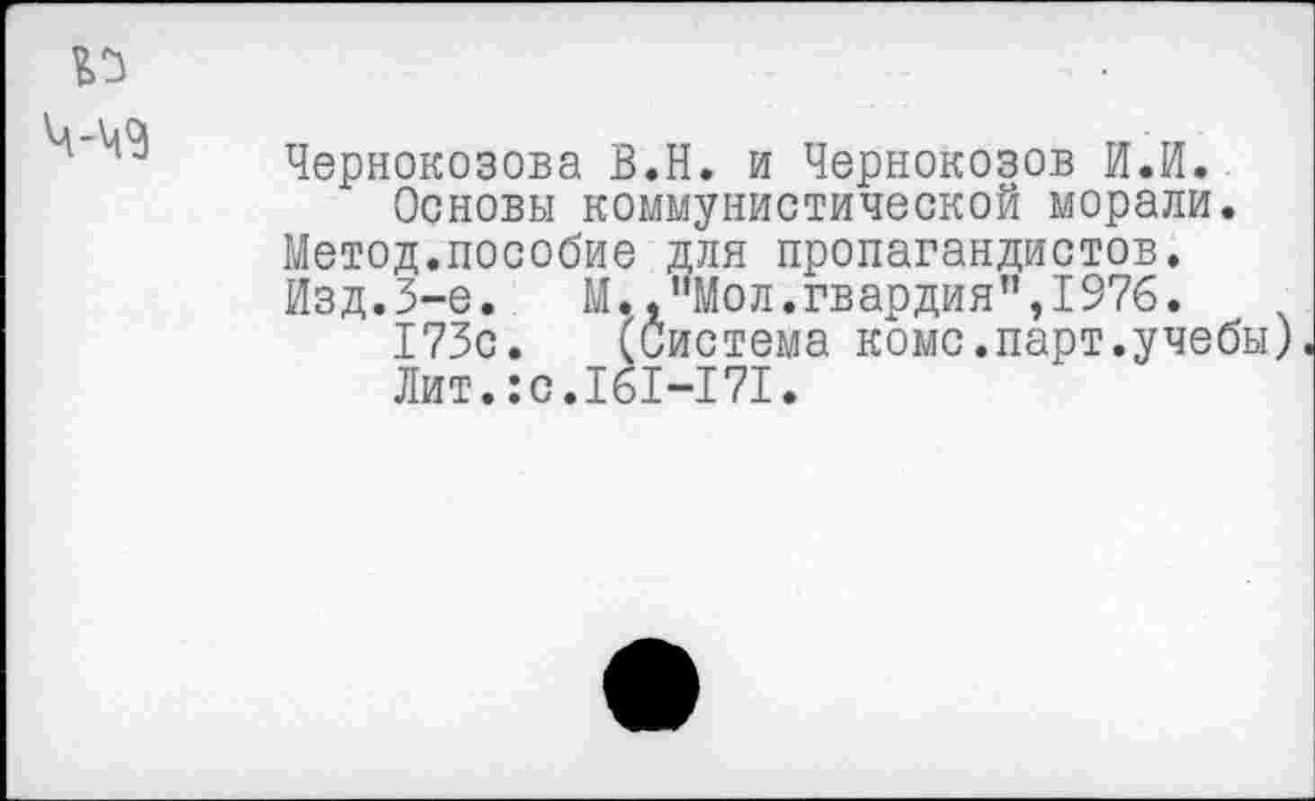 ﻿Чернокозова В.Н. и Чернокозов И.И.
Основы коммунистической морали. Метод.пособие для пропагандистов. Изд.3-е.	М.,"Мол.гвардия”,1976.
173с. (Система коме.парт.учебы).
Лит.:с.161-171.